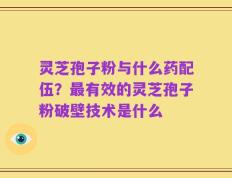 灵芝孢子粉与什么药配伍？最有效的灵芝孢子粉破壁技术是什么