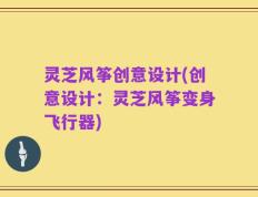 灵芝风筝创意设计(创意设计：灵芝风筝变身飞行器)