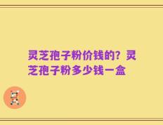 灵芝孢子粉价钱的？灵芝孢子粉多少钱一盒