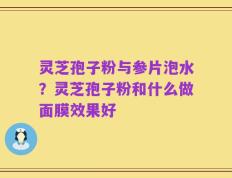 灵芝孢子粉与参片泡水？灵芝孢子粉和什么做面膜效果好