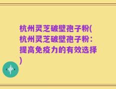 杭州灵芝破壁孢子粉(杭州灵芝破壁孢子粉：提高免疫力的有效选择)