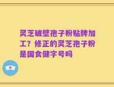 灵芝破壁孢子粉贴牌加工？修正的灵芝孢子粉是国食健字号吗