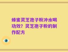 蜂蜜灵芝孢子粉冲水喝功效？灵芝孢子粉的制作配方