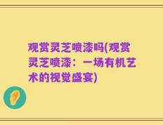 观赏灵芝喷漆吗(观赏灵芝喷漆：一场有机艺术的视觉盛宴)
