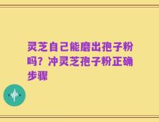灵芝自己能磨出孢子粉吗？冲灵芝孢子粉正确步骤