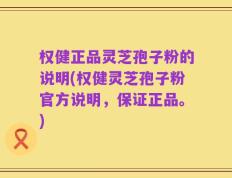 权健正品灵芝孢子粉的说明(权健灵芝孢子粉官方说明，保证正品。)
