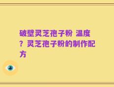 破壁灵芝孢子粉 温度？灵芝孢子粉的制作配方