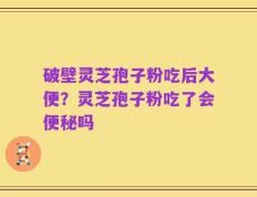破壁灵芝孢子粉吃后大便？灵芝孢子粉吃了会便秘吗