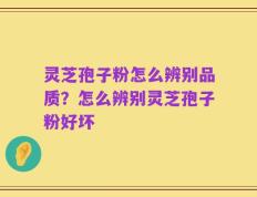 灵芝孢子粉怎么辨别品质？怎么辨别灵芝孢子粉好坏