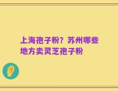 上海孢子粉？苏州哪些地方卖灵芝孢子粉