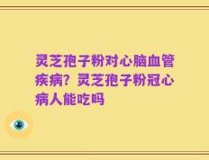灵芝孢子粉对心脑血管疾病？灵芝孢子粉冠心病人能吃吗