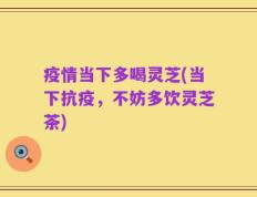 疫情当下多喝灵芝(当下抗疫，不妨多饮灵芝茶)
