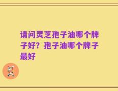 请问灵芝孢子油哪个牌子好？孢子油哪个牌子最好