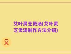 艾叶灵芝煲汤(艾叶灵芝煲汤制作方法介绍)