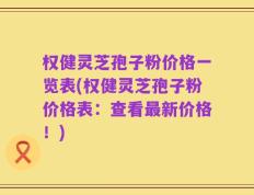 权健灵芝孢子粉价格一览表(权健灵芝孢子粉价格表：查看最新价格！)