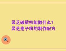 灵芝破壁机能做什么？灵芝孢子粉的制作配方