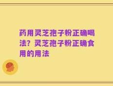 药用灵芝孢子粉正确喝法？灵芝孢子粉正确食用的用法