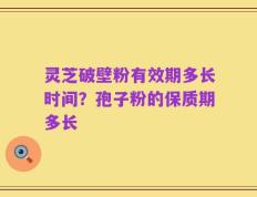 灵芝破壁粉有效期多长时间？孢子粉的保质期多长