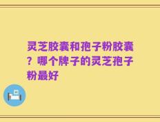 灵芝胶囊和孢子粉胶囊？哪个牌子的灵芝孢子粉最好