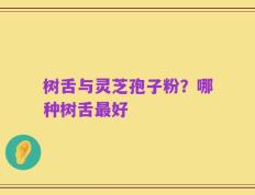 树舌与灵芝孢子粉？哪种树舌最好