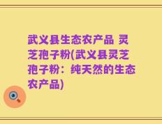 武义县生态农产品 灵芝孢子粉(武义县灵芝孢子粉：纯天然的生态农产品)