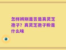 怎样辨别是否是真灵芝孢子？真灵芝孢子粉是什么味
