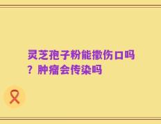 灵芝孢子粉能撒伤口吗？肿瘤会传染吗