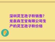 深圳灵芝孢子粉销售？龙泉森芝宝有限公司生产的灵芝孢子粉价格