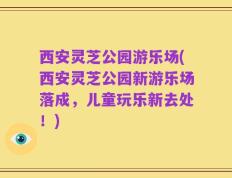 西安灵芝公园游乐场(西安灵芝公园新游乐场落成，儿童玩乐新去处！)