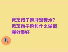 灵芝孢子粉冲蜜糖水？灵芝孢子粉和什么做面膜效果好