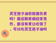 灵芝孢子油软胶囊伤胃吗？最近肠胃病经常发作，都没有胃口吃饭了，可以吃灵芝孢子油吗