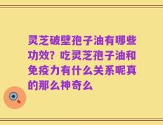 灵芝破壁孢子油有哪些功效？吃灵芝孢子油和免疫力有什么关系呢真的那么神奇么