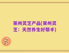 莱州灵芝产品(莱州灵芝：天然养生好帮手)