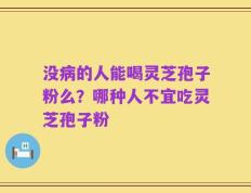 没病的人能喝灵芝孢子粉么？哪种人不宜吃灵芝孢子粉