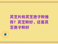 灵芝片和灵芝孢子粉推荐？灵芝粉好，还是灵芝孢子粉好