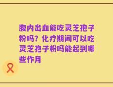 腹内出血能吃灵芝孢子粉吗？化疗期间可以吃灵芝孢子粉吗能起到哪些作用