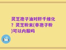 灵芝孢子油对肝千维化？灵芝粉末(非孢子粉)可以内服吗