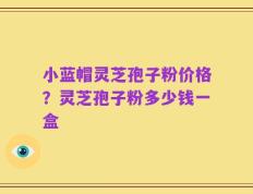 小蓝帽灵芝孢子粉价格？灵芝孢子粉多少钱一盒