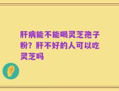 肝病能不能喝灵芝孢子粉？肝不好的人可以吃灵芝吗