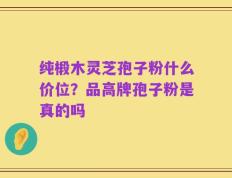 纯椴木灵芝孢子粉什么价位？品高牌孢子粉是真的吗