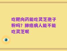吃靶向药能吃灵芝孢子粉吗？肺癌病人能不能吃灵芝呢
