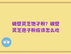 破壁灵芝饱孑粉？破壁灵芝孢子粉应该怎么吃