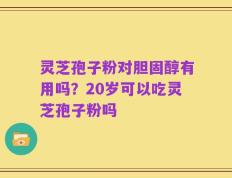 灵芝孢子粉对胆固醇有用吗？20岁可以吃灵芝孢子粉吗