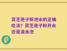 灵芝孢子粉泡水的正确吃法？灵芝孢子粉开水还是温水泡