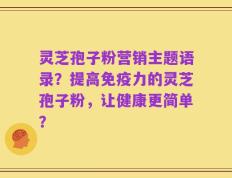 灵芝孢子粉营销主题语录？提高免疫力的灵芝孢子粉，让健康更简单？