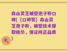 森山灵芝破壁孢子粉口碑(【口碑赞】森山灵芝孢子粉，破壁技术提取精华，保证纯正品质)