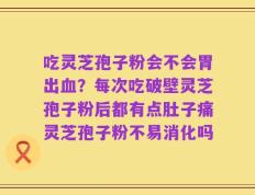 吃灵芝孢子粉会不会胃出血？每次吃破壁灵芝孢子粉后都有点肚子痛灵芝孢子粉不易消化吗