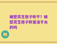 破壁灵芝孢子粉干？破壁灵芝孢子粉是溶于水的吗
