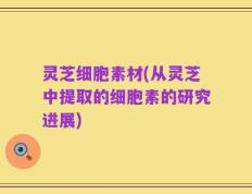 灵芝细胞素材(从灵芝中提取的细胞素的研究进展)