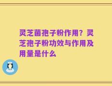 灵芝菌孢子粉作用？灵芝孢子粉功效与作用及用量是什么